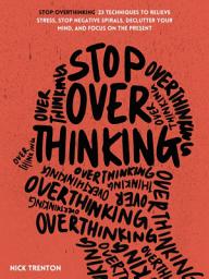 Icon image Stop Overthinking: 23 Techniques to Relieve Stress, Stop Negative Spirals, Declutter Your Mind, and Focus on the Present